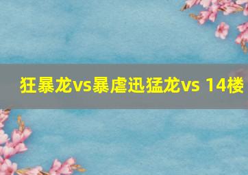 狂暴龙vs暴虐迅猛龙vs 14楼